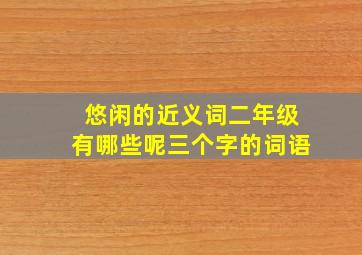 悠闲的近义词二年级有哪些呢三个字的词语