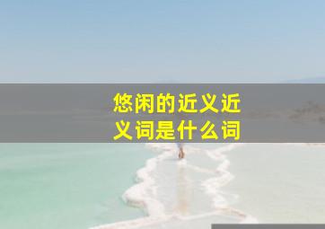 悠闲的近义近义词是什么词