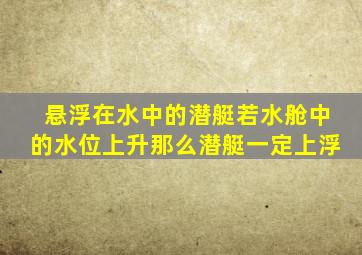 悬浮在水中的潜艇若水舱中的水位上升那么潜艇一定上浮