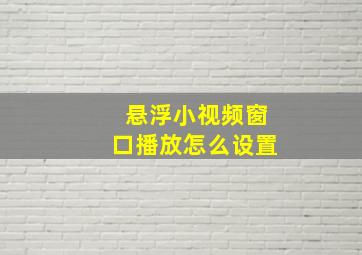 悬浮小视频窗口播放怎么设置