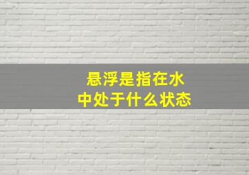 悬浮是指在水中处于什么状态