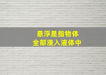 悬浮是指物体全部浸入液体中