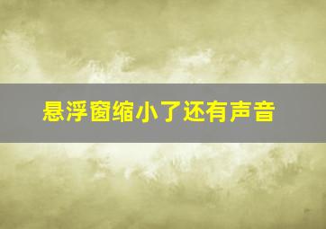 悬浮窗缩小了还有声音