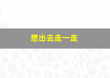 想出去走一走