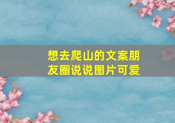 想去爬山的文案朋友圈说说图片可爱