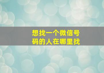 想找一个微信号码的人在哪里找