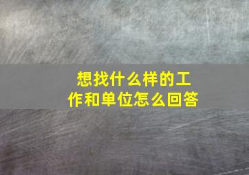 想找什么样的工作和单位怎么回答