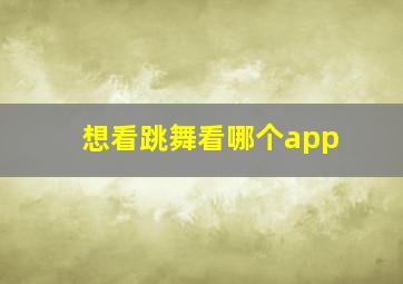 想看跳舞看哪个app