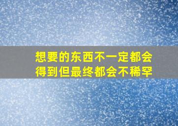 想要的东西不一定都会得到但最终都会不稀罕