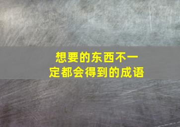 想要的东西不一定都会得到的成语