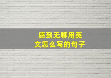 感到无聊用英文怎么写的句子