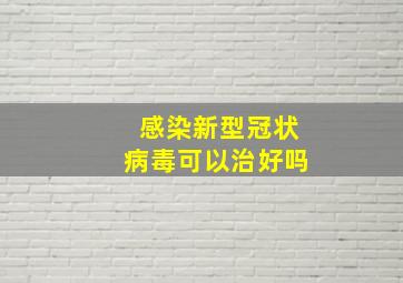 感染新型冠状病毒可以治好吗