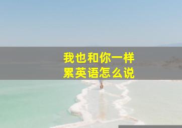 我也和你一样累英语怎么说