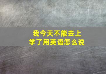 我今天不能去上学了用英语怎么说