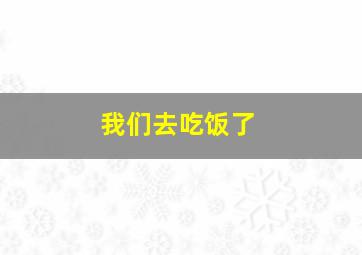 我们去吃饭了