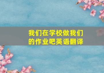 我们在学校做我们的作业吧英语翻译