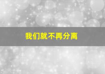 我们就不再分离