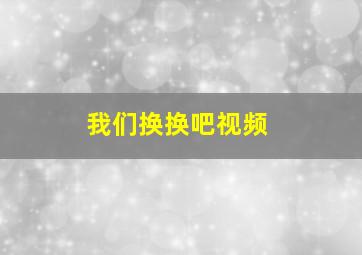 我们换换吧视频