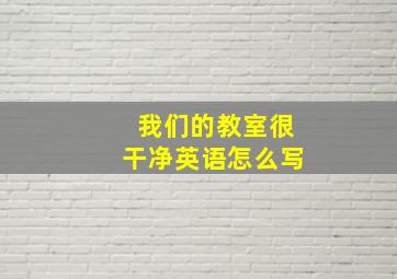 我们的教室很干净英语怎么写