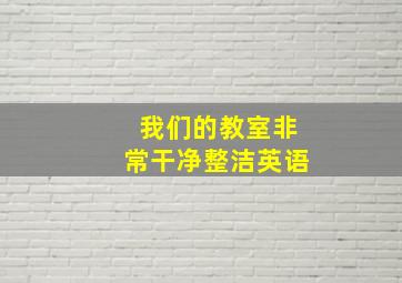 我们的教室非常干净整洁英语