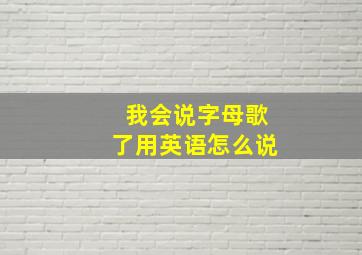 我会说字母歌了用英语怎么说