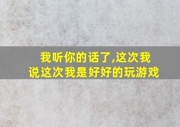 我听你的话了,这次我说这次我是好好的玩游戏