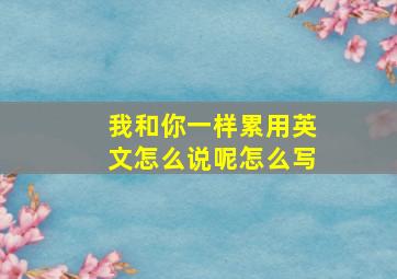 我和你一样累用英文怎么说呢怎么写