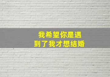 我希望你是遇到了我才想结婚