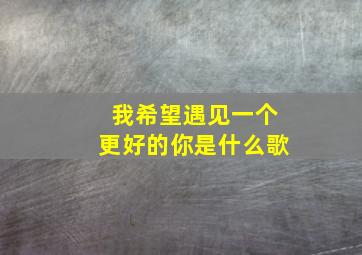 我希望遇见一个更好的你是什么歌