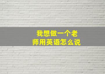 我想做一个老师用英语怎么说