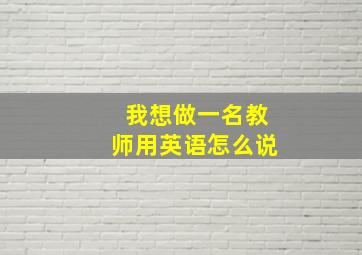 我想做一名教师用英语怎么说