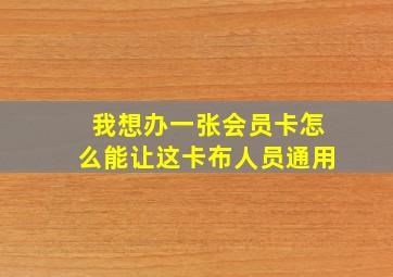 我想办一张会员卡怎么能让这卡布人员通用