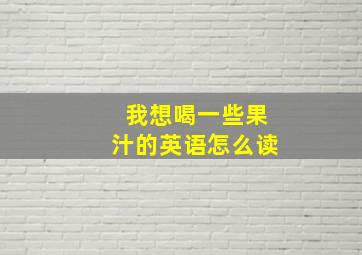 我想喝一些果汁的英语怎么读