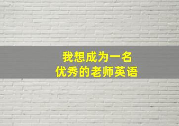 我想成为一名优秀的老师英语