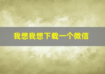 我想我想下载一个微信