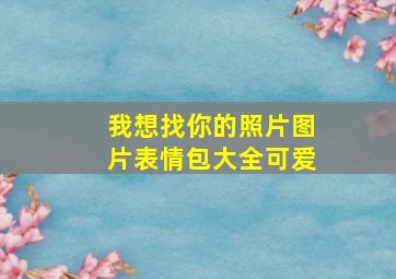 我想找你的照片图片表情包大全可爱