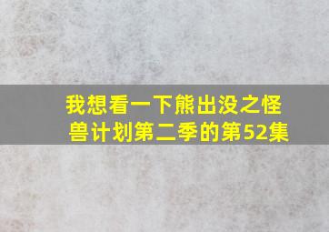 我想看一下熊出没之怪兽计划第二季的第52集