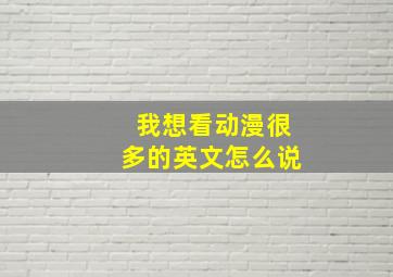 我想看动漫很多的英文怎么说