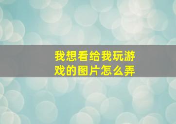 我想看给我玩游戏的图片怎么弄