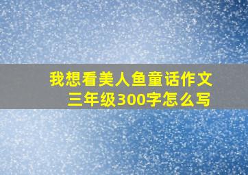 我想看美人鱼童话作文三年级300字怎么写