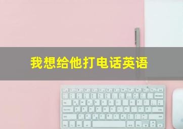 我想给他打电话英语