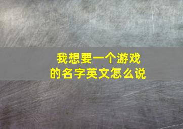 我想要一个游戏的名字英文怎么说