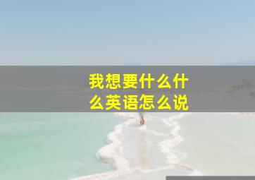 我想要什么什么英语怎么说