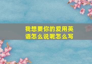 我想要你的爱用英语怎么说呢怎么写