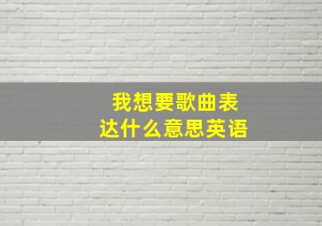 我想要歌曲表达什么意思英语