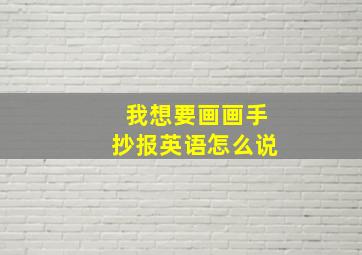 我想要画画手抄报英语怎么说