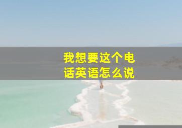 我想要这个电话英语怎么说