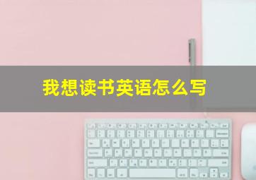 我想读书英语怎么写