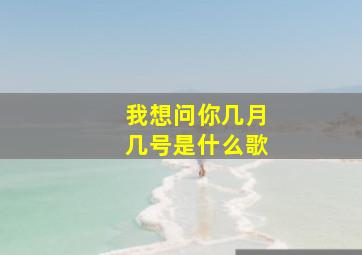 我想问你几月几号是什么歌