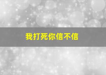 我打死你信不信